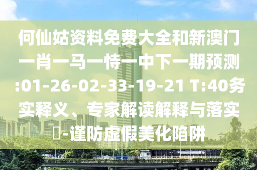 何仙姑資料免費大全和新澳門一肖一馬一恃一中下一期預(yù)測:01-26-02-33-19-21 T:40務(wù)實釋義、專家解讀解釋與落實?-謹(jǐn)防虛假美化陷阱