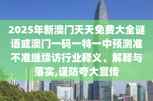 2025年新澳門天天免費(fèi)大全謎語(yǔ)或澳門一碼一特一中預(yù)測(cè)準(zhǔn)不準(zhǔn)繼續(xù)訪行業(yè)釋義、解釋與落實(shí),謹(jǐn)防夸大宣傳