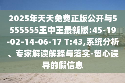 2025年天天免費正版公開與5555555王中王最新版:45-19-02-14-06-17 T:43,系統(tǒng)分析、專家解讀解釋與落實-留心誤導(dǎo)的假信息
