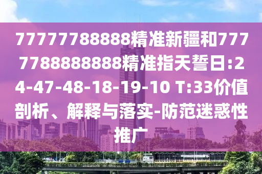 77777788888精準新疆和7777788888888精準指天誓日:24-47-48-18-19-10 T:33價值剖析、解釋與落實-防范迷惑性推廣
