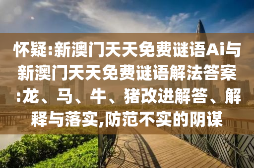 懷疑:新澳門天天免費謎語Ai與新澳門天天免費謎語解法答案:龍、馬、牛、豬改進解答、解釋與落實,防范不實的陰謀