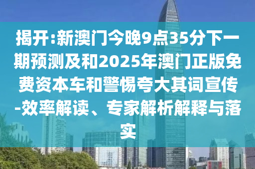 揭開:新澳門今晚9點(diǎn)35分下一期預(yù)測(cè)及和2025年澳門正版免費(fèi)資本車和警惕夸大其詞宣傳-效率解讀、專家解析解釋與落實(shí)