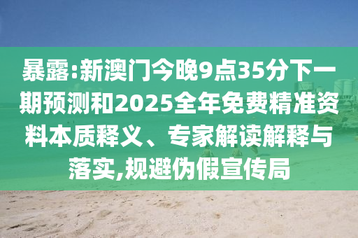 暴露:新澳門今晚9點(diǎn)35分下一期預(yù)測(cè)和2025全年免費(fèi)精準(zhǔn)資料本質(zhì)釋義、專家解讀解釋與落實(shí),規(guī)避偽假宣傳局