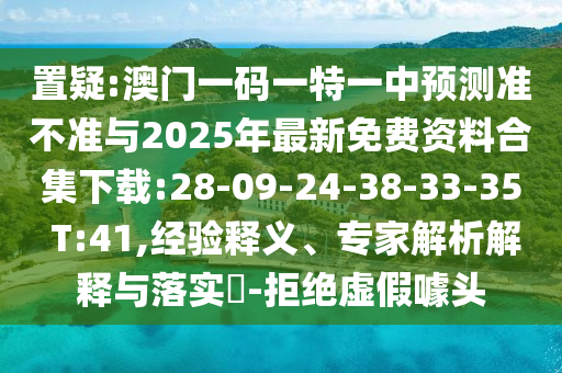 置疑:澳門(mén)一碼一特一中預(yù)測(cè)準(zhǔn)不準(zhǔn)與2025年最新免費(fèi)資料合集下載:28-09-24-38-33-35 T:41,經(jīng)驗(yàn)釋義、專(zhuān)家解析解釋與落實(shí)?-拒絕虛假噱頭