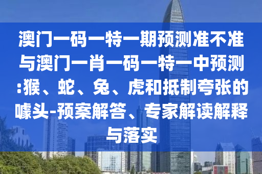 澳門一碼一特一期預(yù)測準(zhǔn)不準(zhǔn)與澳門一肖一碼一特一中預(yù)測:猴、蛇、兔、虎和抵制夸張的噱頭-預(yù)案解答、專家解讀解釋與落實(shí)