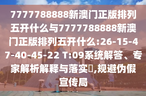 7777788888新澳門正版排列五開什么與7777788888新澳門正版排列五開什么:26-15-47-40-45-22 T:09系統(tǒng)解答、專家解析解釋與落實?,規(guī)避偽假宣傳局