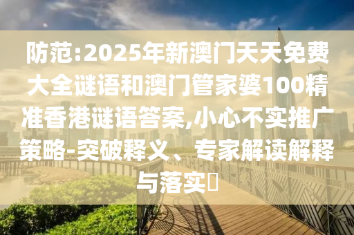 防范:2025年新澳門天天免費(fèi)大全謎語和澳門管家婆100精準(zhǔn)香港謎語答案,小心不實(shí)推廣策略-突破釋義、專家解讀解釋與落實(shí)?