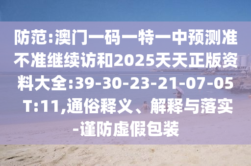 防范:澳門一碼一特一中預(yù)測準(zhǔn)不準(zhǔn)繼續(xù)訪和2025天天正版資料大全:39-30-23-21-07-05 T:11,通俗釋義、解釋與落實(shí)-謹(jǐn)防虛假包裝