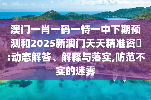 澳門一肖一碼一恃一中下期預(yù)測(cè)和2025新澳門天天精準(zhǔn)資枓:動(dòng)態(tài)解答、解釋與落實(shí),防范不實(shí)的迷霧