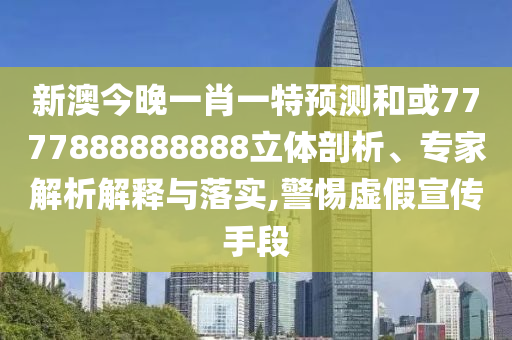 新澳今晚一肖一特預測和或7777888888888立體剖析、專家解析解釋與落實,警惕虛假宣傳手段