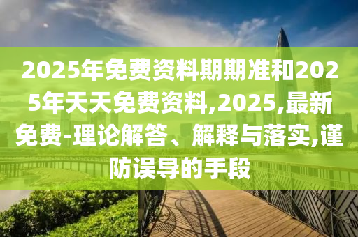 2025年免費資料期期準(zhǔn)和2025年天天免費資料,2025,最新免費-理論解答、解釋與落實,謹(jǐn)防誤導(dǎo)的手段