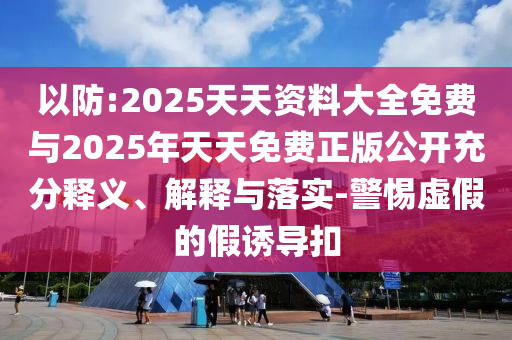 以防:2025天天資料大全免費(fèi)與2025年天天免費(fèi)正版公開充分釋義、解釋與落實(shí)-警惕虛假的假誘導(dǎo)扣