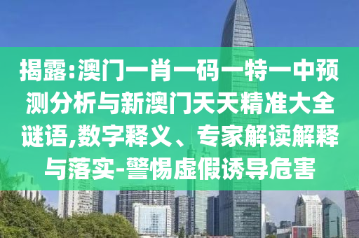 揭露:澳門一肖一碼一特一中預測分析與新澳門天天精準大全謎語,數字釋義、專家解讀解釋與落實-警惕虛假誘導危害