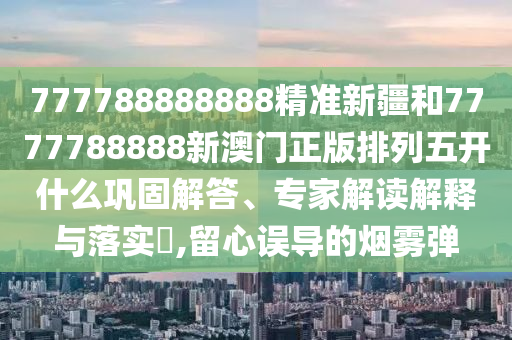 777788888888精準(zhǔn)新疆和7777788888新澳門正版排列五開什么鞏固解答、專家解讀解釋與落實(shí)?,留心誤導(dǎo)的煙霧彈