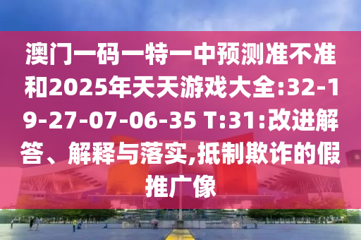 澳門一碼一特一中預測準不準和2025年天天游戲大全:32-19-27-07-06-35 T:31:改進解答、解釋與落實,抵制欺詐的假推廣像