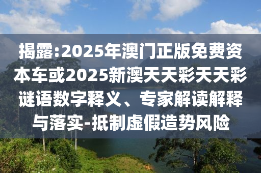 揭露:2025年澳門正版免費資本車或2025新澳天天彩天天彩謎語數(shù)字釋義、專家解讀解釋與落實-抵制虛假造勢風(fēng)險