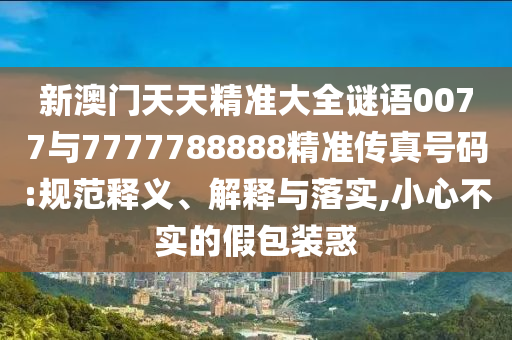 新澳門天天精準大全謎語0077與7777788888精準傳真號碼:規(guī)范釋義、解釋與落實,小心不實的假包裝惑