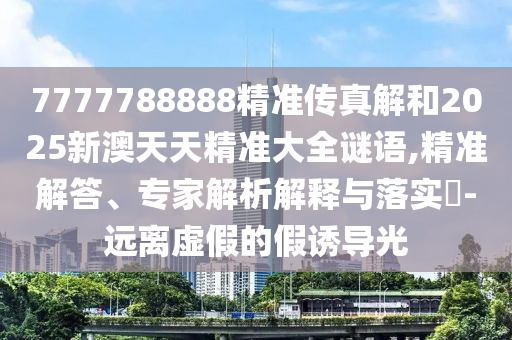 7777788888精準(zhǔn)傳真解和2025新澳天天精準(zhǔn)大全謎語,精準(zhǔn)解答、專家解析解釋與落實(shí)?-遠(yuǎn)離虛假的假誘導(dǎo)光