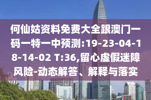 何仙姑資料免費(fèi)大全跟澳門一碼一特一中預(yù)測:19-23-04-18-14-02 T:36,留心虛假迷障風(fēng)險-動態(tài)解答、解釋與落實(shí)