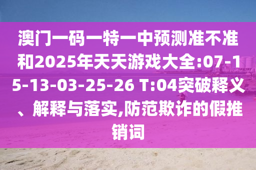 澳門一碼一特一中預(yù)測準(zhǔn)不準(zhǔn)和2025年天天游戲大全:07-15-13-03-25-26 T:04突破釋義、解釋與落實,防范欺詐的假推銷詞