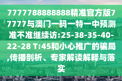 7777788888888精準官方版77777與澳門一碼一特一中預測準不準繼續(xù)訪:25-38-35-40-22-28 T:45和小心推廣的騙局,傳播剖析、專家解讀解釋與落實