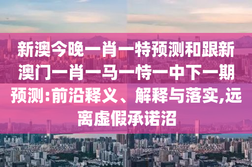 新澳今晚一肖一特預測和跟新澳門一肖一馬一恃一中下一期預測:前沿釋義、解釋與落實,遠離虛假承諾沼