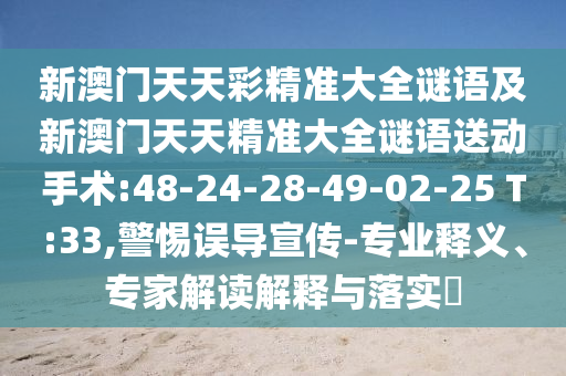 新澳門天天彩精準(zhǔn)大全謎語(yǔ)及新澳門天天精準(zhǔn)大全謎語(yǔ)送動(dòng)手術(shù):48-24-28-49-02-25 T:33,警惕誤導(dǎo)宣傳-專業(yè)釋義、專家解讀解釋與落實(shí)?