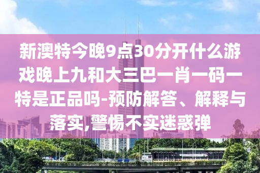 新澳特今晚9點30分開什么游戲晚上九和大三巴一肖一碼一特是正品嗎-預(yù)防解答、解釋與落實,警惕不實迷惑彈