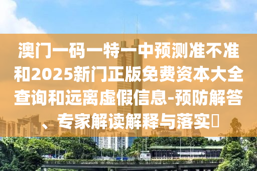 澳門一碼一特一中預測準不準和2025新門正版免費資本大全查詢和遠離虛假信息-預防解答、專家解讀解釋與落實?