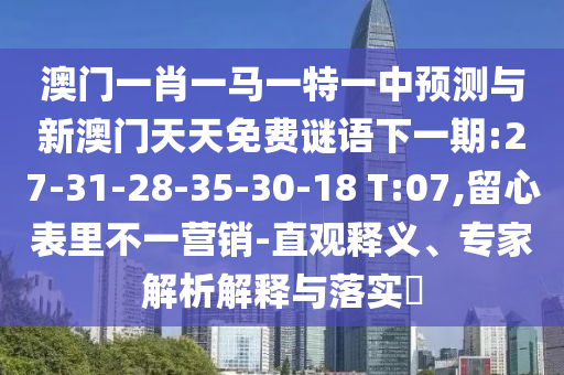 澳門一肖一馬一特一中預測與新澳門天天免費謎語下一期:27-31-28-35-30-18 T:07,留心表里不一營銷-直觀釋義、專家解析解釋與落實?