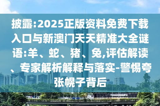 披露:2025正版資料免費下載入口與新澳門天天精準大全謎語:羊、蛇、豬、兔,評估解讀、專家解析解釋與落實-警惕夸張幌子背后