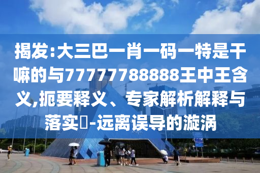 揭發(fā):大三巴一肖一碼一特是干嘛的與77777788888王中王含義,扼要釋義、專家解析解釋與落實?-遠離誤導的漩渦