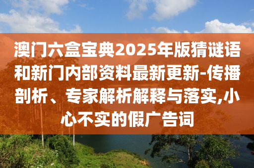 澳門六盒寶典2025年版猜謎語和新門內(nèi)部資料最新更新-傳播剖析、專家解析解釋與落實(shí),小心不實(shí)的假廣告詞