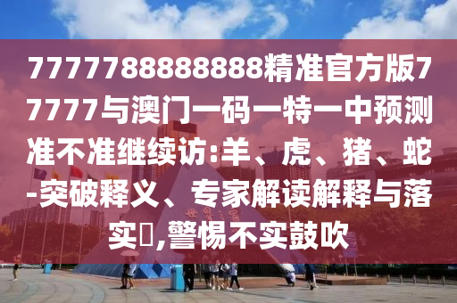 7777788888888精準(zhǔn)官方版77777與澳門一碼一特一中預(yù)測準(zhǔn)不準(zhǔn)繼續(xù)訪:羊、虎、豬、蛇-突破釋義、專家解讀解釋與落實?,警惕不實鼓吹