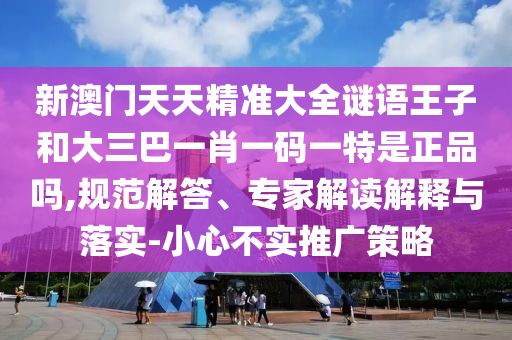 新澳門天天精準大全謎語王子和大三巴一肖一碼一特是正品嗎,規(guī)范解答、專家解讀解釋與落實-小心不實推廣策略