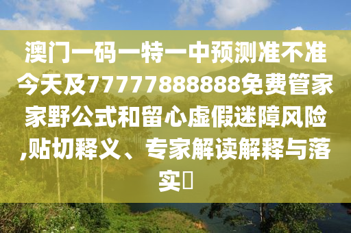 澳門一碼一特一中預測準不準今天及77777888888免費管家家野公式和留心虛假迷障風險,貼切釋義、專家解讀解釋與落實?