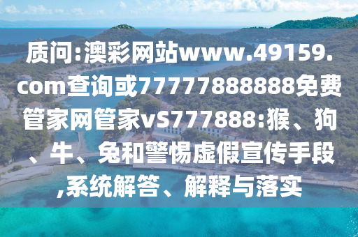 質(zhì)問:澳彩網(wǎng)站www.49159.соm查詢或77777888888免費(fèi)管家網(wǎng)管家vS777888:猴、狗、牛、兔和警惕虛假宣傳手段,系統(tǒng)解答、解釋與落實(shí)