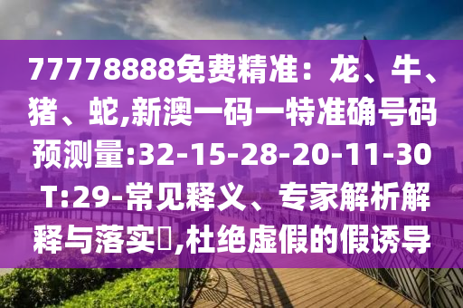 77778888免費(fèi)精準(zhǔn)：龍、牛、豬、蛇,新澳一碼一特準(zhǔn)確號(hào)碼預(yù)測(cè)量:32-15-28-20-11-30 T:29-常見(jiàn)釋義、專家解析解釋與落實(shí)?,杜絕虛假的假誘導(dǎo)