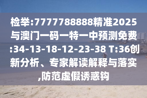 檢舉:7777788888精準2025與澳門一碼一特一中預測免費:34-13-18-12-23-38 T:36創(chuàng)新分析、專家解讀解釋與落實,防范虛假誘惑鉤