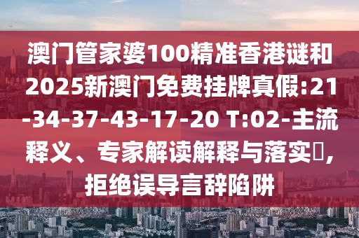 澳門管家婆100精準香港謎和2025新澳門免費掛牌真假:21-34-37-43-17-20 T:02-主流釋義、專家解讀解釋與落實?,拒絕誤導言辭陷阱