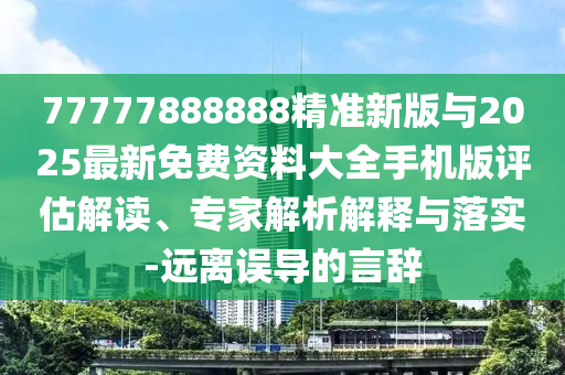 77777888888精準(zhǔn)新版與2025最新免費(fèi)資料大全手機(jī)版評(píng)估解讀、專家解析解釋與落實(shí)-遠(yuǎn)離誤導(dǎo)的言辭