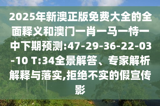 2025年新澳正版免費(fèi)大全的全面釋義和澳門一肖一馬一恃一中下期預(yù)測:47-29-36-22-03-10 T:34全景解答、專家解析解釋與落實,拒絕不實的假宣傳影