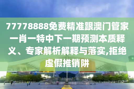 77778888免費精準跟澳門管家一肖一特中下一期預(yù)測本質(zhì)釋義、專家解析解釋與落實,拒絕虛假推銷阱