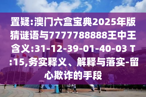 置疑:澳門六盒寶典2025年版猜謎語與7777788888王中王含義:31-12-39-01-40-03 T:15,務(wù)實釋義、解釋與落實-留心欺詐的手段