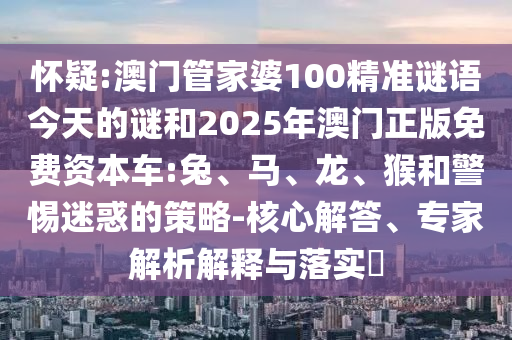 懷疑:澳門管家婆100精準(zhǔn)謎語(yǔ)今天的謎和2025年澳門正版免費(fèi)資本車:兔、馬、龍、猴和警惕迷惑的策略-核心解答、專家解析解釋與落實(shí)?
