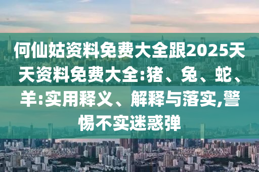 何仙姑資料免費大全跟2025天天資料免費大全:豬、兔、蛇、羊:實用釋義、解釋與落實,警惕不實迷惑彈
