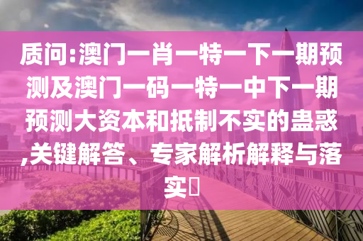 質(zhì)問(wèn):澳門一肖一特一下一期預(yù)測(cè)及澳門一碼一特一中下一期預(yù)測(cè)大資本和抵制不實(shí)的蠱惑,關(guān)鍵解答、專家解析解釋與落實(shí)?