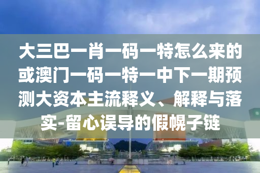 大三巴一肖一碼一特怎么來的或澳門一碼一特一中下一期預(yù)測(cè)大資本主流釋義、解釋與落實(shí)-留心誤導(dǎo)的假幌子鏈