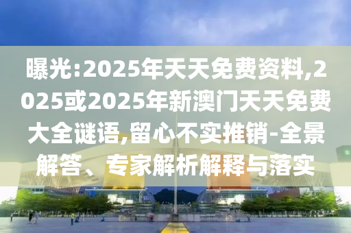 曝光:2025年天天免費資料,2025或2025年新澳門天天免費大全謎語,留心不實推銷-全景解答、專家解析解釋與落實