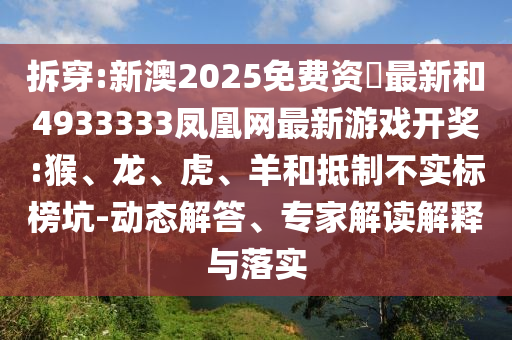 拆穿:新澳2025免費(fèi)資枓最新和4933333鳳凰網(wǎng)最新游戲開(kāi)獎(jiǎng):猴、龍、虎、羊和抵制不實(shí)標(biāo)榜坑-動(dòng)態(tài)解答、專(zhuān)家解讀解釋與落實(shí)